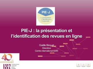 1
PIE-J : la présentation et
l’identification des revues en ligne
Gaëlle Béquet
Directrice
Centre international ISSN
 