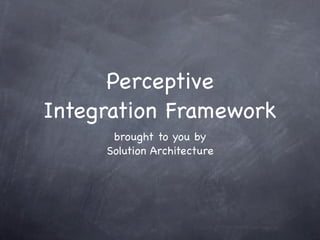 Perceptive
Integration Framework
      brought to you by
     Solution Architecture
 