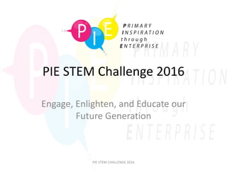 PIE STEM Challenge 2016
Engage, Enlighten, and Educate our
Future Generation
PIE STEM CHALLENGE 2016
 