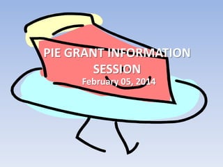 PIE GRANT INFORMATION
SESSION
February 05, 2014

 