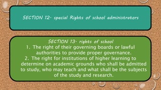 SECTION 12. special Rights of school administrators 
SECTION 13. rights of school 
1. The right of their governing boards or lawful 
authorities to provide proper governance. 
2. The right for institutions of higher learning to 
determine on academic grounds who shall be admitted 
to study, who may teach and what shall be the subjects 
of the study and research. 
 