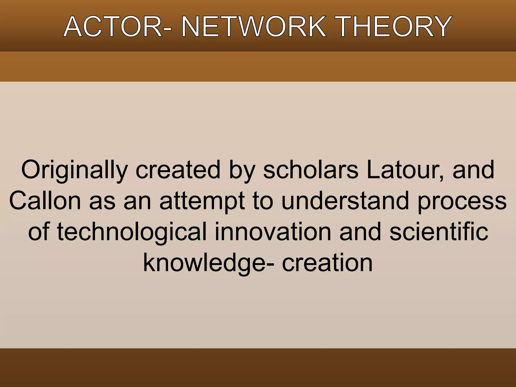 Originally created by scholars Latour, and 
Callon as an attempt to understand process 
of technological innovation and scientific 
knowledge- creation 
 