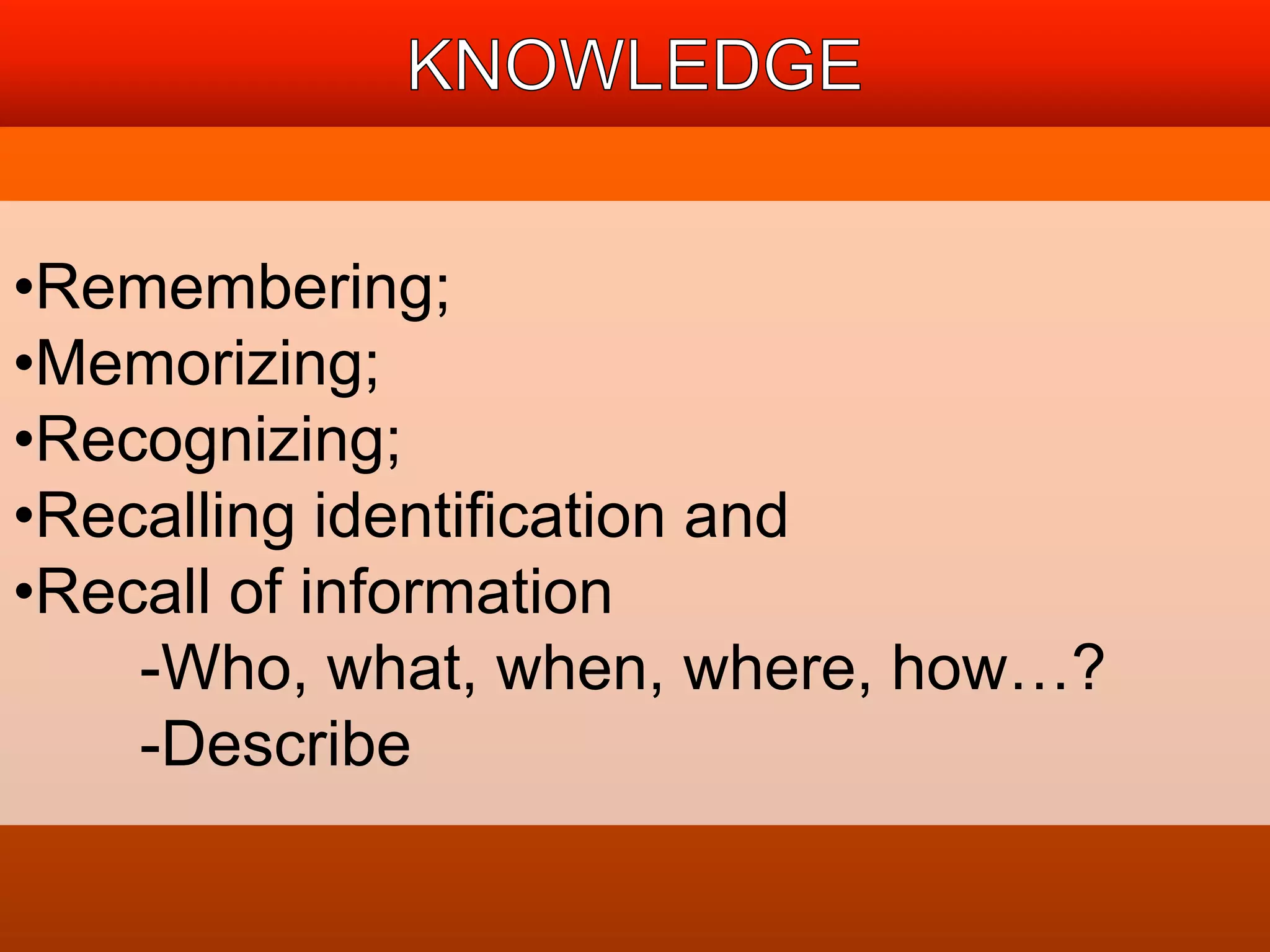 •Remembering; 
•Memorizing; 
•Recognizing; 
•Recalling identification and 
•Recall of information 
-Who, what, when, where, how…? 
-Describe 
 