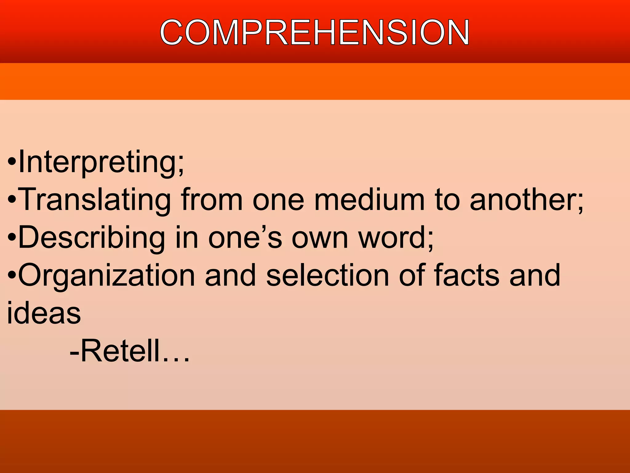 •Interpreting; 
•Translating from one medium to another; 
•Describing in one’s own word; 
•Organization and selection of facts and 
ideas 
-Retell… 
 