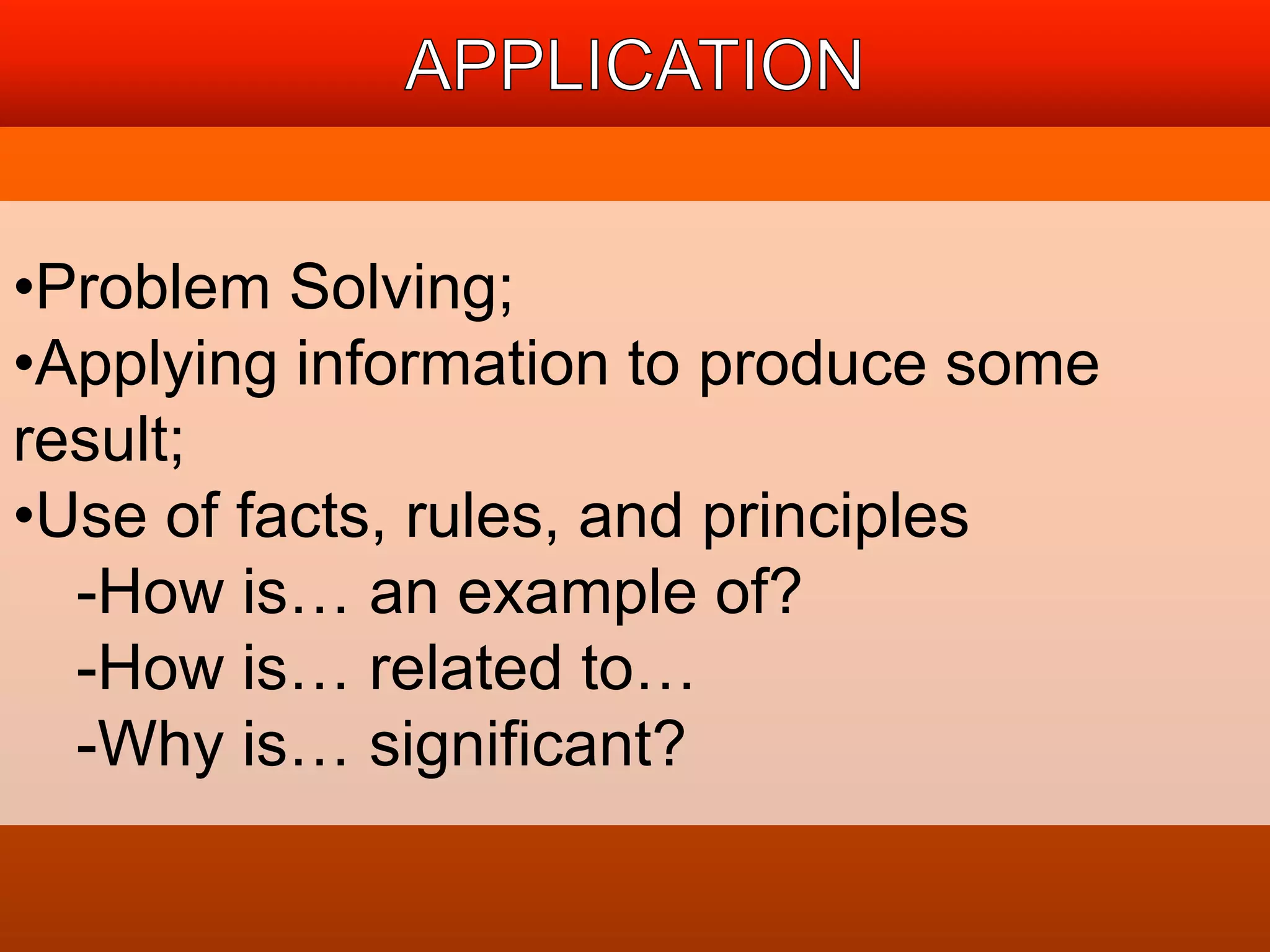 •Problem Solving; 
•Applying information to produce some 
result; 
•Use of facts, rules, and principles 
-How is… an example of? 
-How is… related to… 
-Why is… significant? 
 