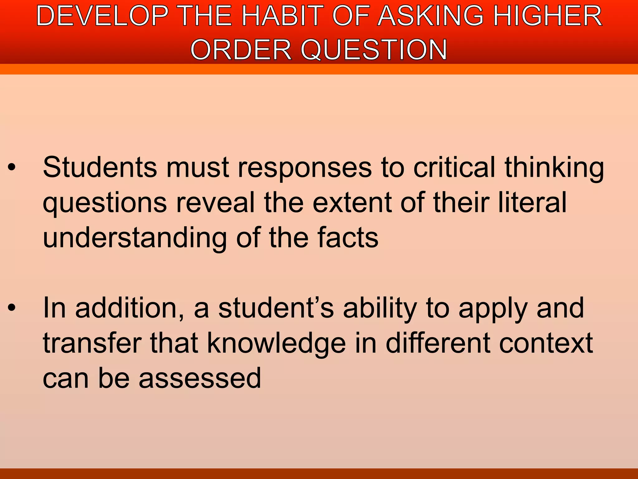 • Students must responses to critical thinking 
questions reveal the extent of their literal 
understanding of the facts 
• In addition, a student’s ability to apply and 
transfer that knowledge in different context 
can be assessed 
 