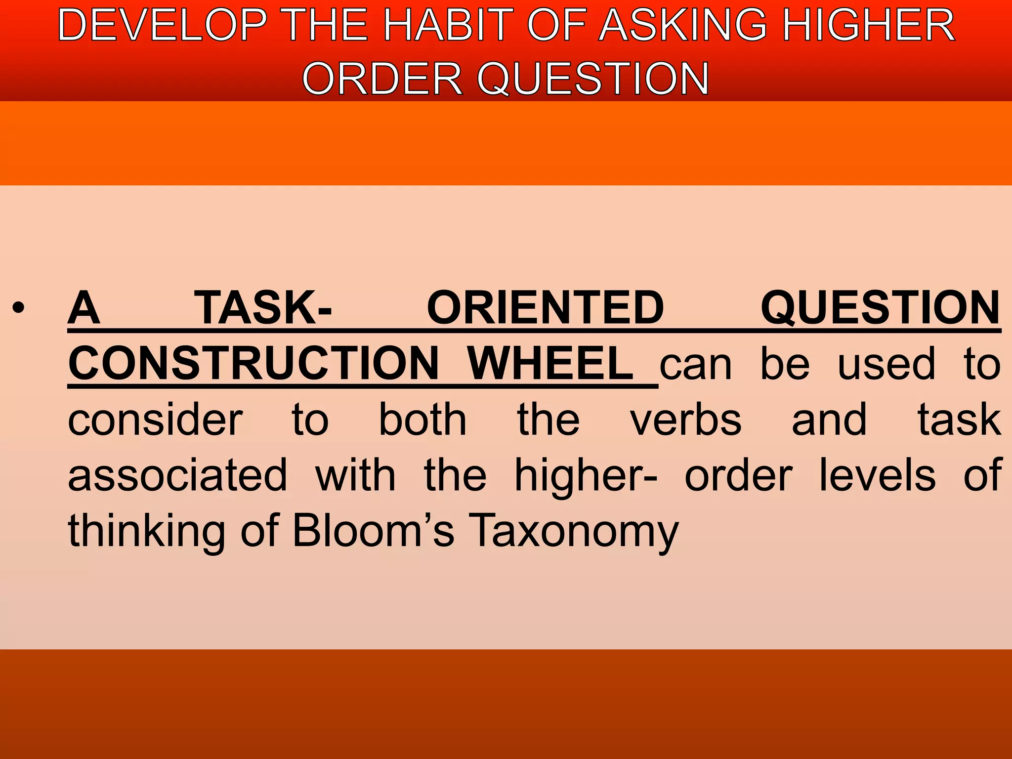 • A TASK- ORIENTED QUESTION 
CONSTRUCTION WHEEL can be used to 
consider to both the verbs and task 
associated with the higher- order levels of 
thinking of Bloom’s Taxonomy 
 