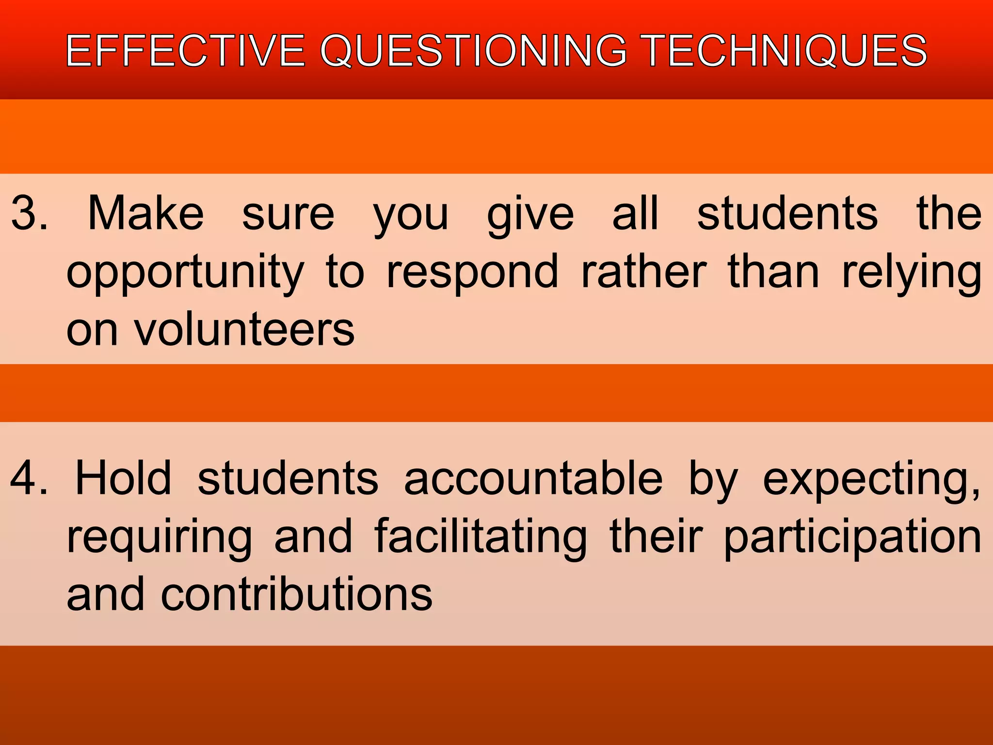 3. Make sure you give all students the 
opportunity to respond rather than relying 
on volunteers 
4. Hold students accountable by expecting, 
requiring and facilitating their participation 
and contributions 
 