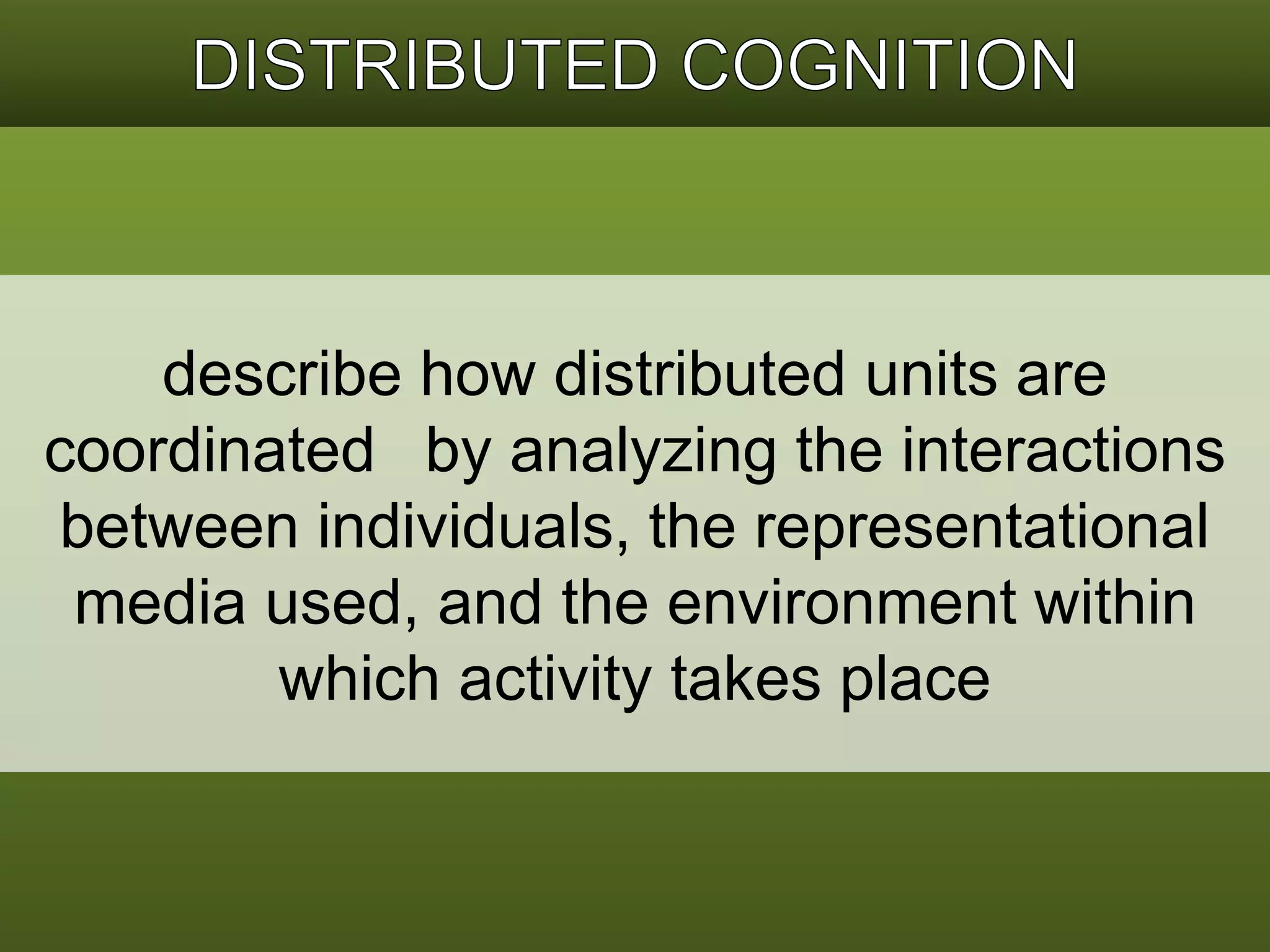 describe how distributed units are 
coordinated by analyzing the interactions 
between individuals, the representational 
media used, and the environment within 
which activity takes place 
 