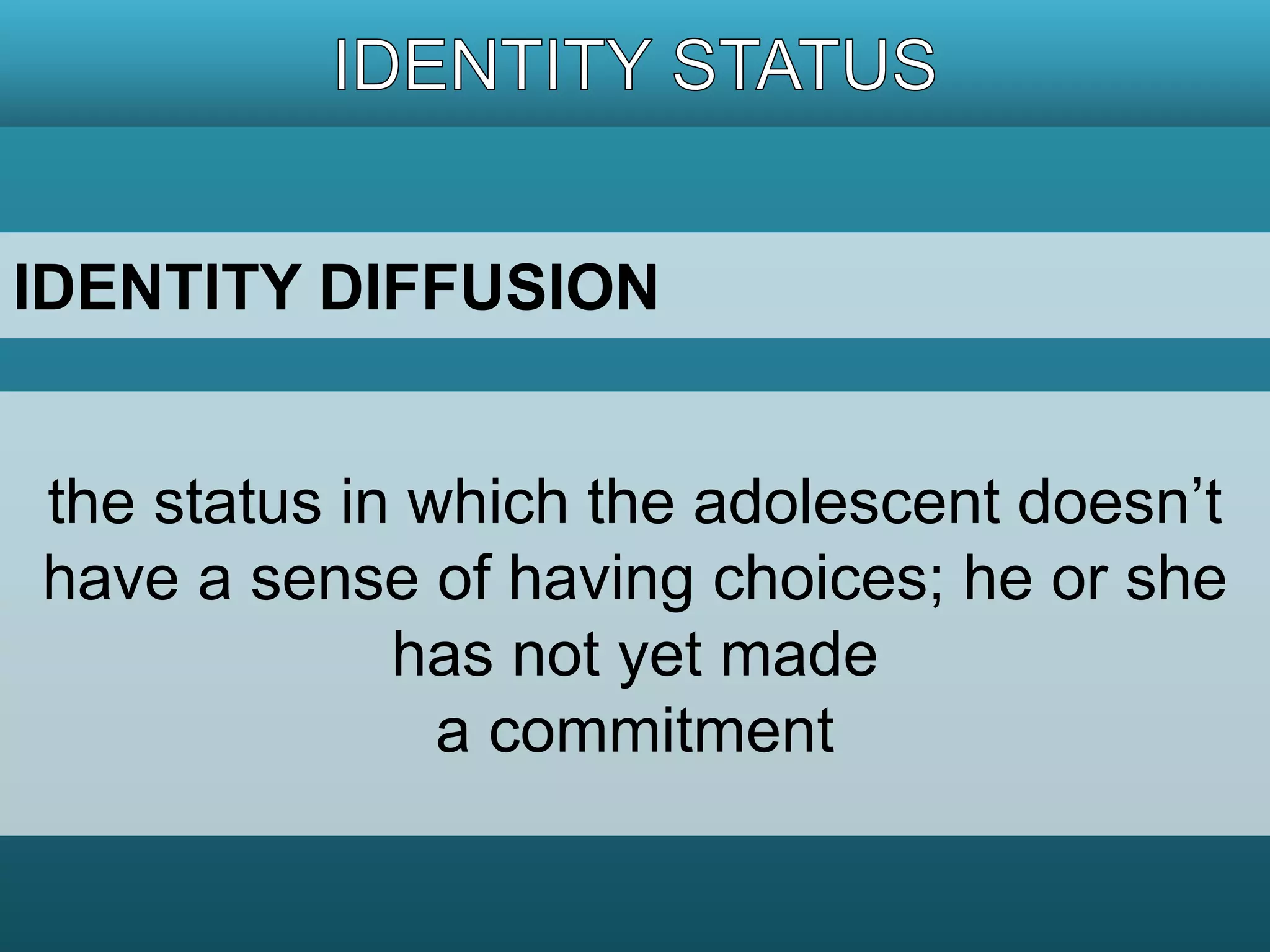 IDENTITY DIFFUSION 
the status in which the adolescent doesn’t 
have a sense of having choices; he or she 
has not yet made 
a commitment 
 