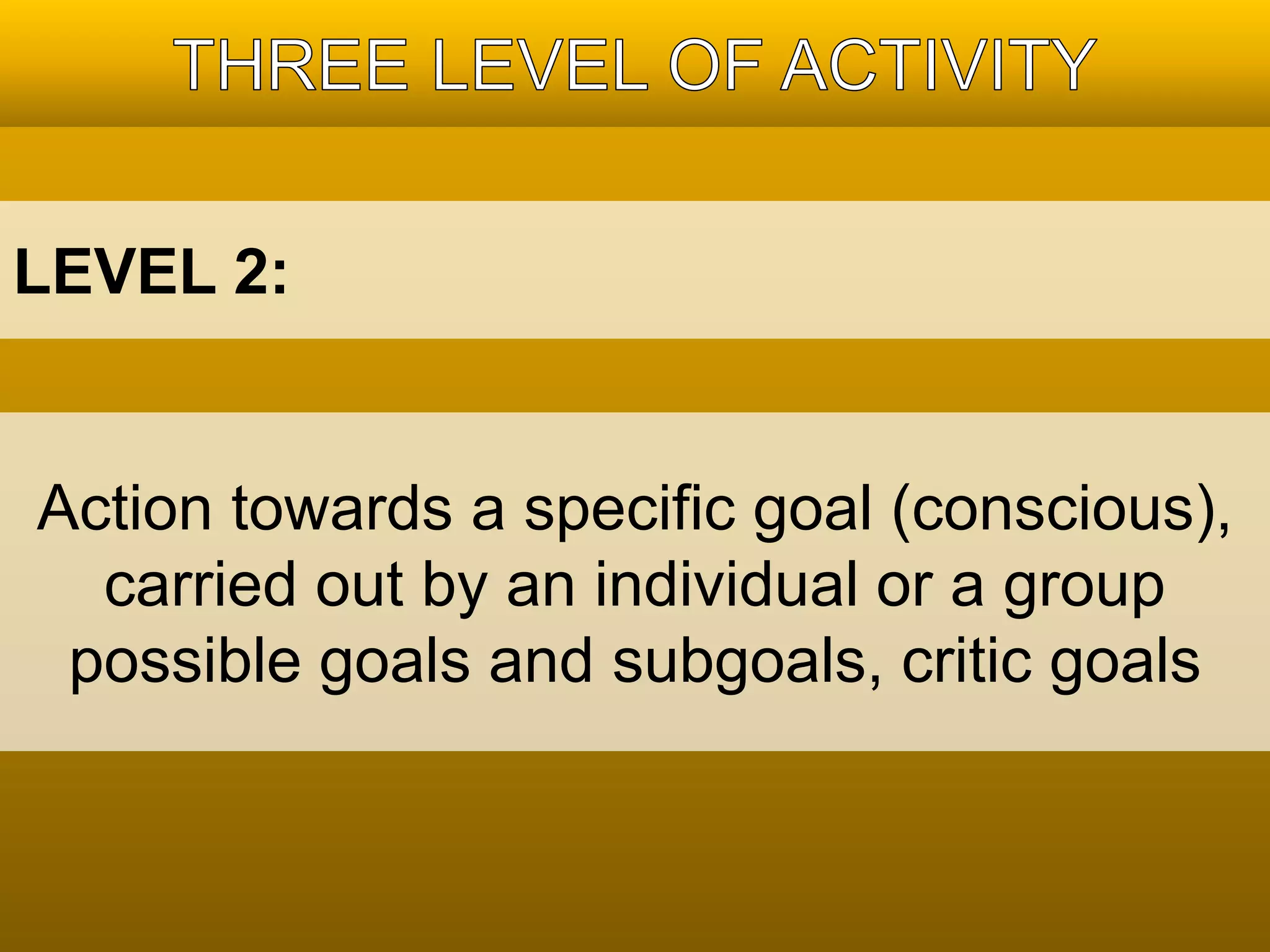 LEVEL 2: 
Action towards a specific goal (conscious), 
carried out by an individual or a group 
possible goals and subgoals, critic goals 
 