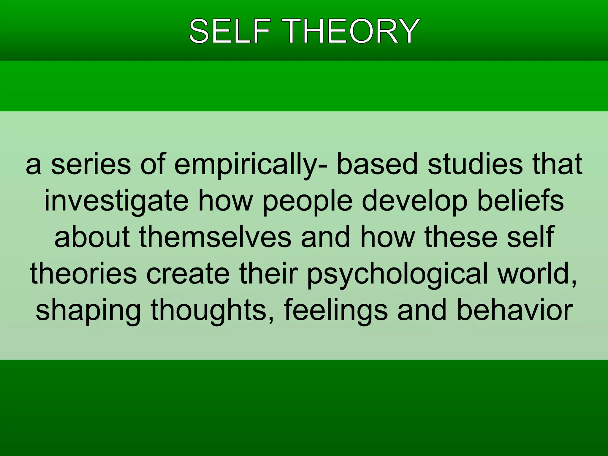 a series of empirically- based studies that 
investigate how people develop beliefs 
about themselves and how these self 
theories create their psychological world, 
shaping thoughts, feelings and behavior 
 