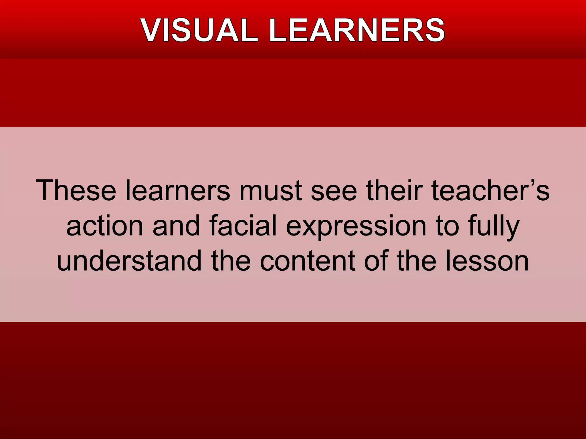 These learners must see their teacher’s 
action and facial expression to fully 
understand the content of the lesson 
 