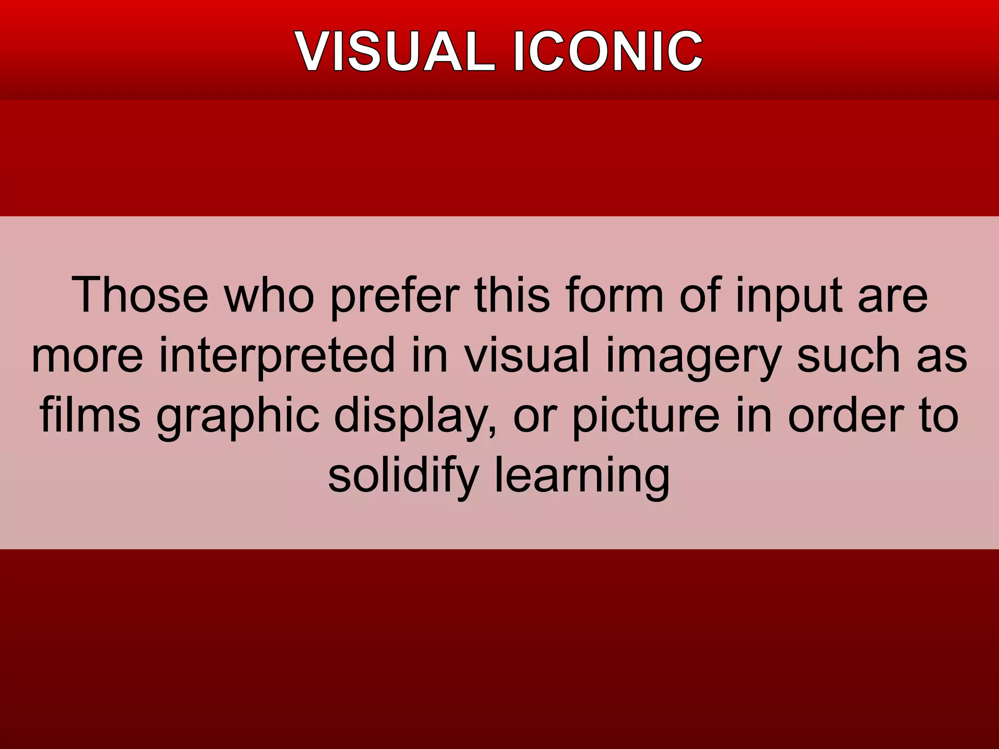 Those who prefer this form of input are 
more interpreted in visual imagery such as 
films graphic display, or picture in order to 
solidify learning 
 
