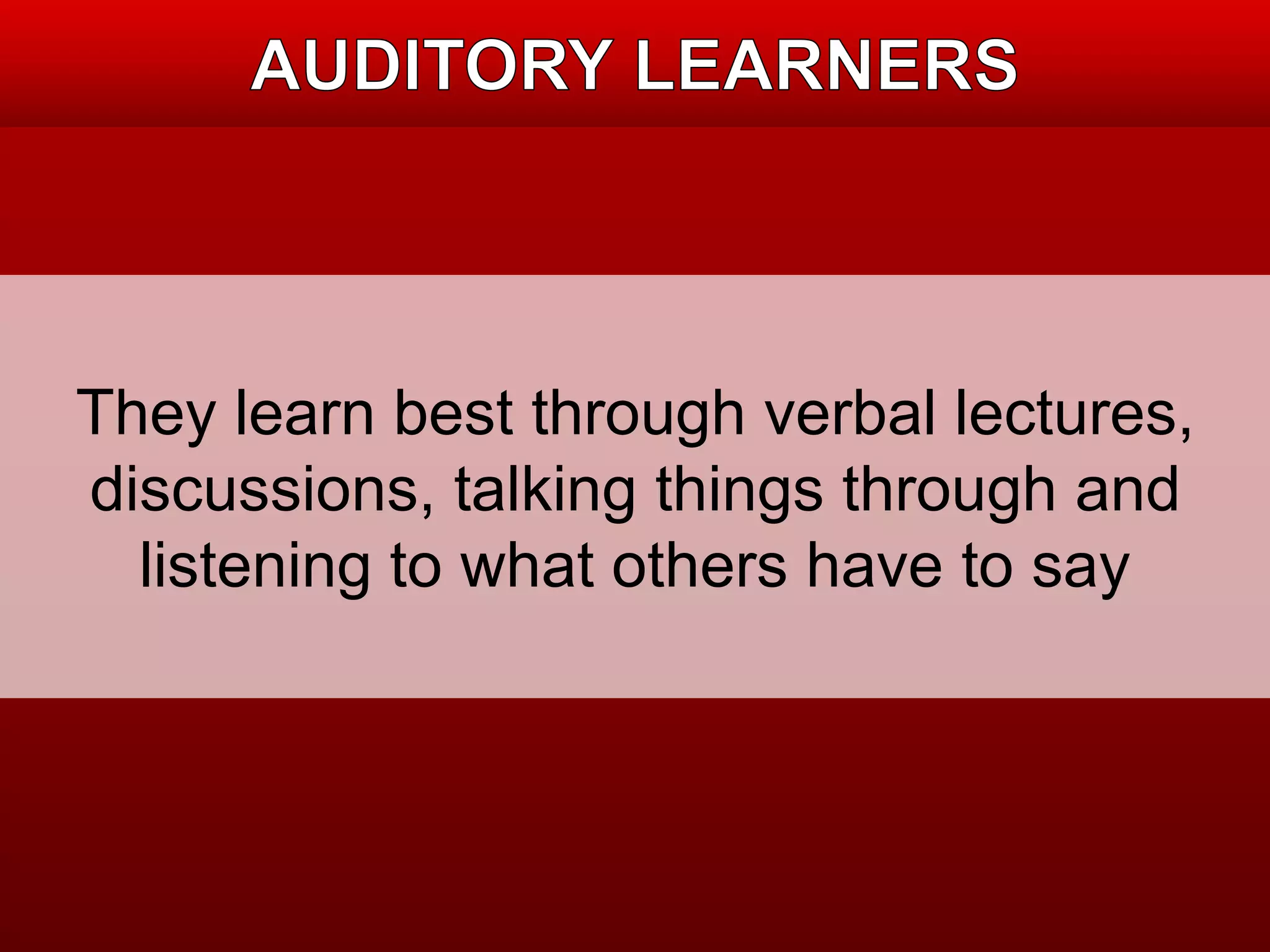 They learn best through verbal lectures, 
discussions, talking things through and 
listening to what others have to say 
 
