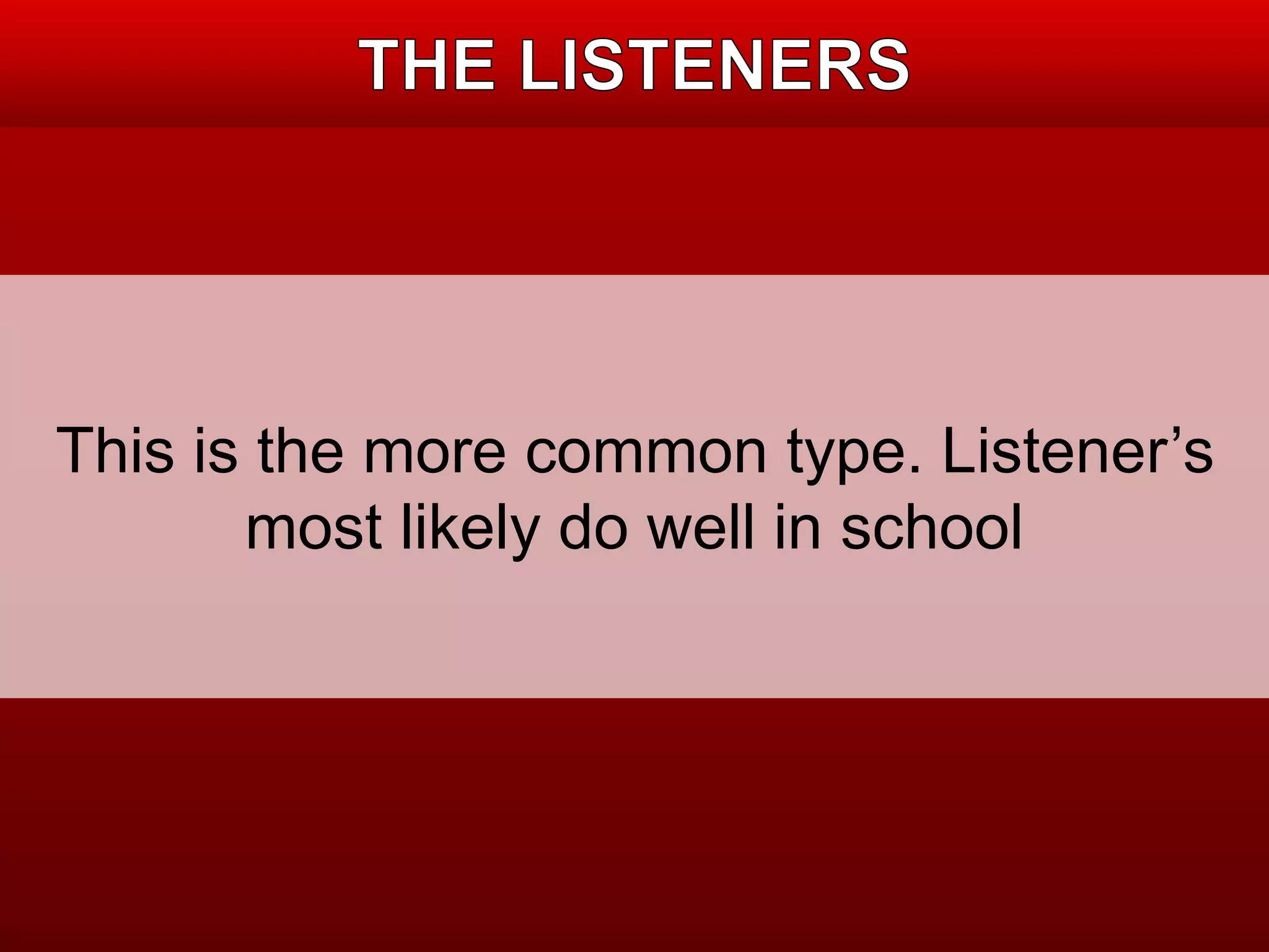 This is the more common type. Listener’s 
most likely do well in school 
 