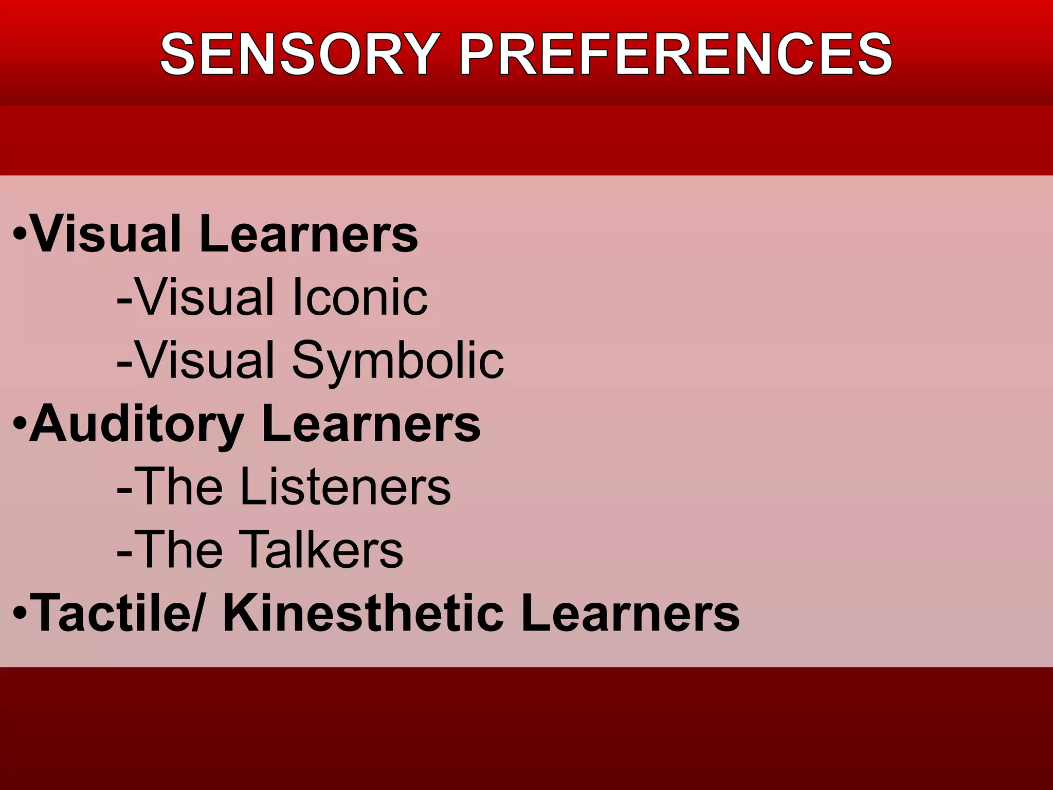 •Visual Learners 
-Visual Iconic 
-Visual Symbolic 
•Auditory Learners 
-The Listeners 
-The Talkers 
•Tactile/ Kinesthetic Learners 
 