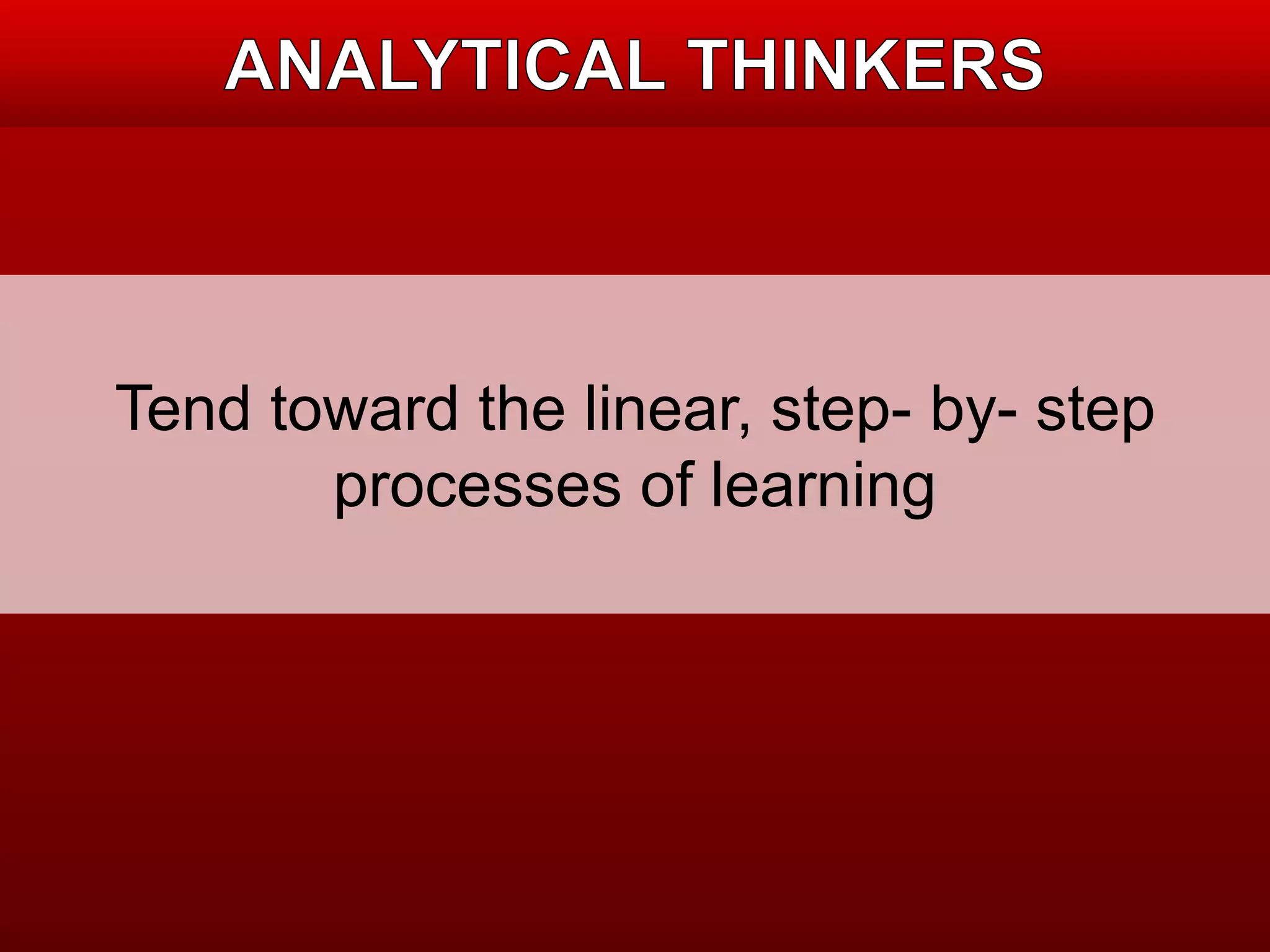 Tend toward the linear, step- by- step 
processes of learning 
 