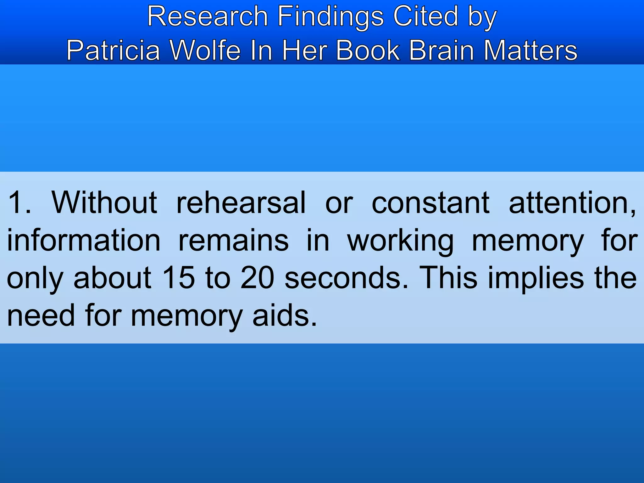 1. Without rehearsal or constant attention, 
information remains in working memory for 
only about 15 to 20 seconds. This implies the 
need for memory aids. 
 