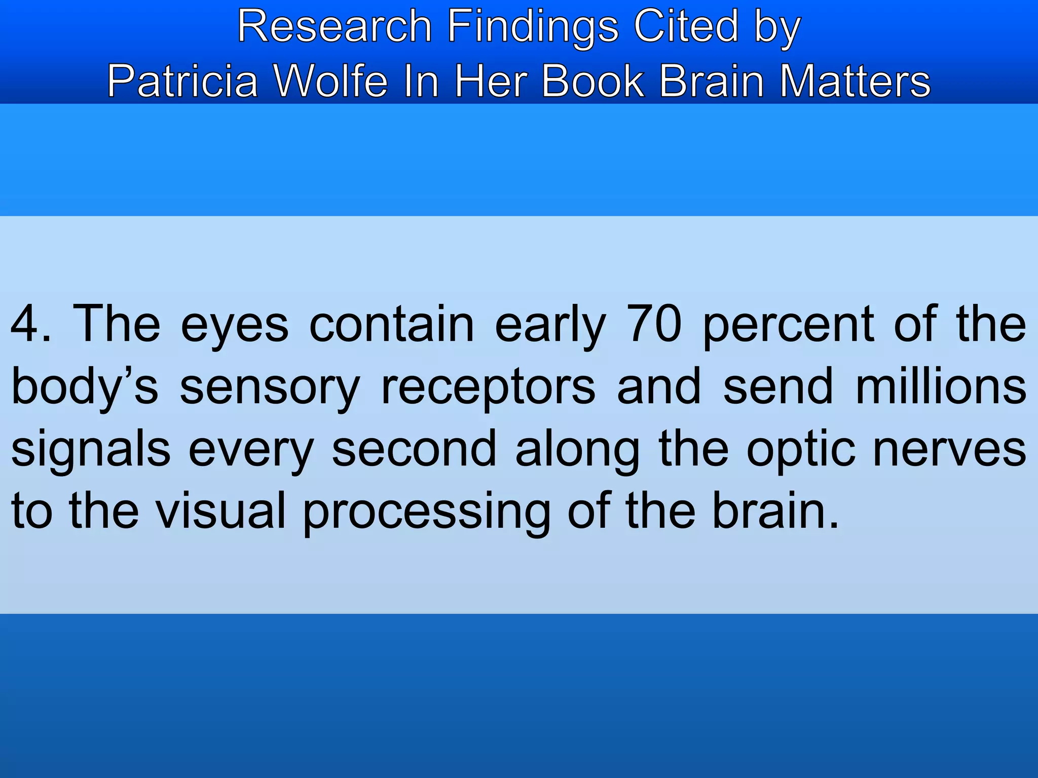 4. The eyes contain early 70 percent of the 
body’s sensory receptors and send millions 
signals every second along the optic nerves 
to the visual processing of the brain. 
 