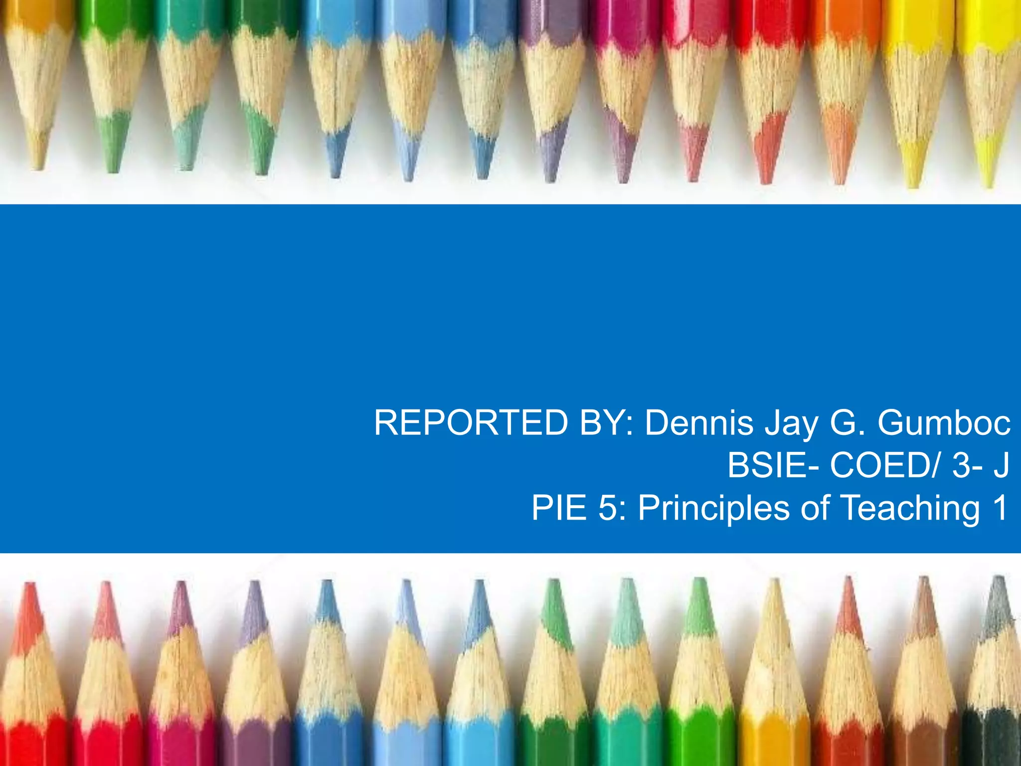 REPORTED BY: Dennis Jay G. Gumboc 
BSIE- COED/ 3- J 
PIE 5: Principles of Teaching 1 
