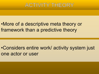 •More of a descriptive meta theory or 
framework than a predictive theory 
•Considers entire work/ activity system just 
one actor or user 
 