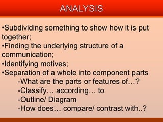 •Subdividing something to show how it is put 
together; 
•Finding the underlying structure of a 
communication; 
•Identifying motives; 
•Separation of a whole into component parts 
-What are the parts or features of…? 
-Classify… according… to 
-Outline/ Diagram 
-How does… compare/ contrast with..? 
 