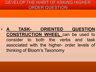 • A TASK- ORIENTED QUESTION 
CONSTRUCTION WHEEL can be used to 
consider to both the verbs and task 
associated with the higher- order levels of 
thinking of Bloom’s Taxonomy 
 