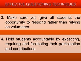 3. Make sure you give all students the 
opportunity to respond rather than relying 
on volunteers 
4. Hold students accountable by expecting, 
requiring and facilitating their participation 
and contributions 
 