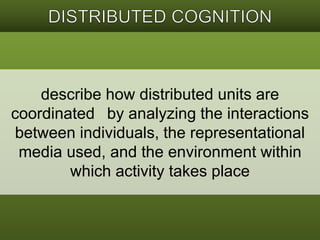 describe how distributed units are 
coordinated by analyzing the interactions 
between individuals, the representational 
media used, and the environment within 
which activity takes place 
 