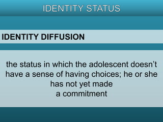 IDENTITY DIFFUSION 
the status in which the adolescent doesn’t 
have a sense of having choices; he or she 
has not yet made 
a commitment 
 