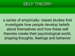 a series of empirically- based studies that 
investigate how people develop beliefs 
about themselves and how these self 
theories create their psychological world, 
shaping thoughts, feelings and behavior 
 