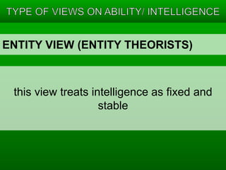 ENTITY VIEW (ENTITY THEORISTS) 
this view treats intelligence as fixed and 
stable 
 