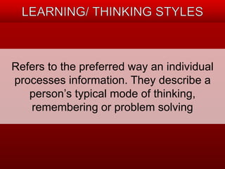 Refers to the preferred way an individual 
processes information. They describe a 
person’s typical mode of thinking, 
remembering or problem solving 
 