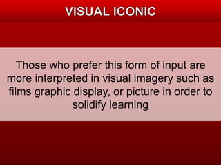 Those who prefer this form of input are 
more interpreted in visual imagery such as 
films graphic display, or picture in order to 
solidify learning 
 