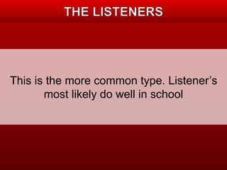 This is the more common type. Listener’s 
most likely do well in school 
 