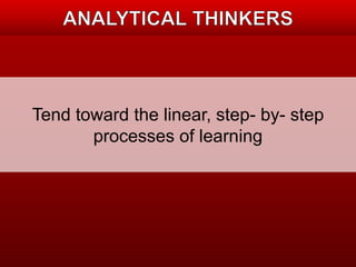 Tend toward the linear, step- by- step 
processes of learning 
 
