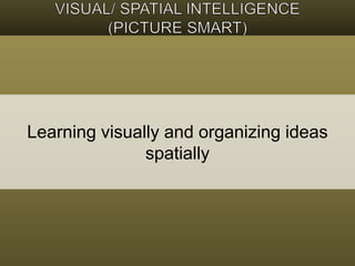 Learning visually and organizing ideas 
spatially 
 