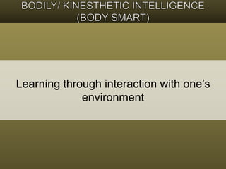 Learning through interaction with one’s 
environment 
 