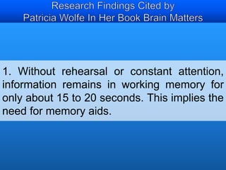 1. Without rehearsal or constant attention, 
information remains in working memory for 
only about 15 to 20 seconds. This implies the 
need for memory aids. 
 