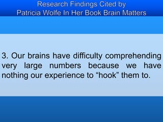 3. Our brains have difficulty comprehending 
very large numbers because we have 
nothing our experience to “hook” them to. 
 