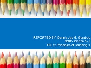 REPORTED BY: Dennis Jay G. Gumboc 
BSIE- COED/ 3- J 
PIE 5: Principles of Teaching 1 
