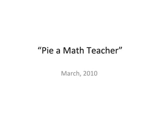 “ Pie a Math Teacher” March, 2010  