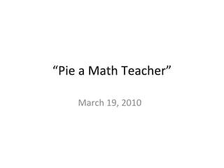“ Pie a Math Teacher” March 19, 2010  