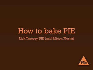 How to bake PIE
Rick Turoczy, PIE (and Silicon Florist)
 