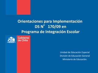 Orientaciones para Implementación
DS N°170/09 en
Programa de Integración Escolar
Unidad de Educación Especial
División de Educación General
Ministerio de Educación.
 
