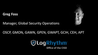 Greg Foss
Manager, Global Security Operations
OSCP, GMON, GAWN, GPEN, GWAPT, GCIH, CEH, APT
 