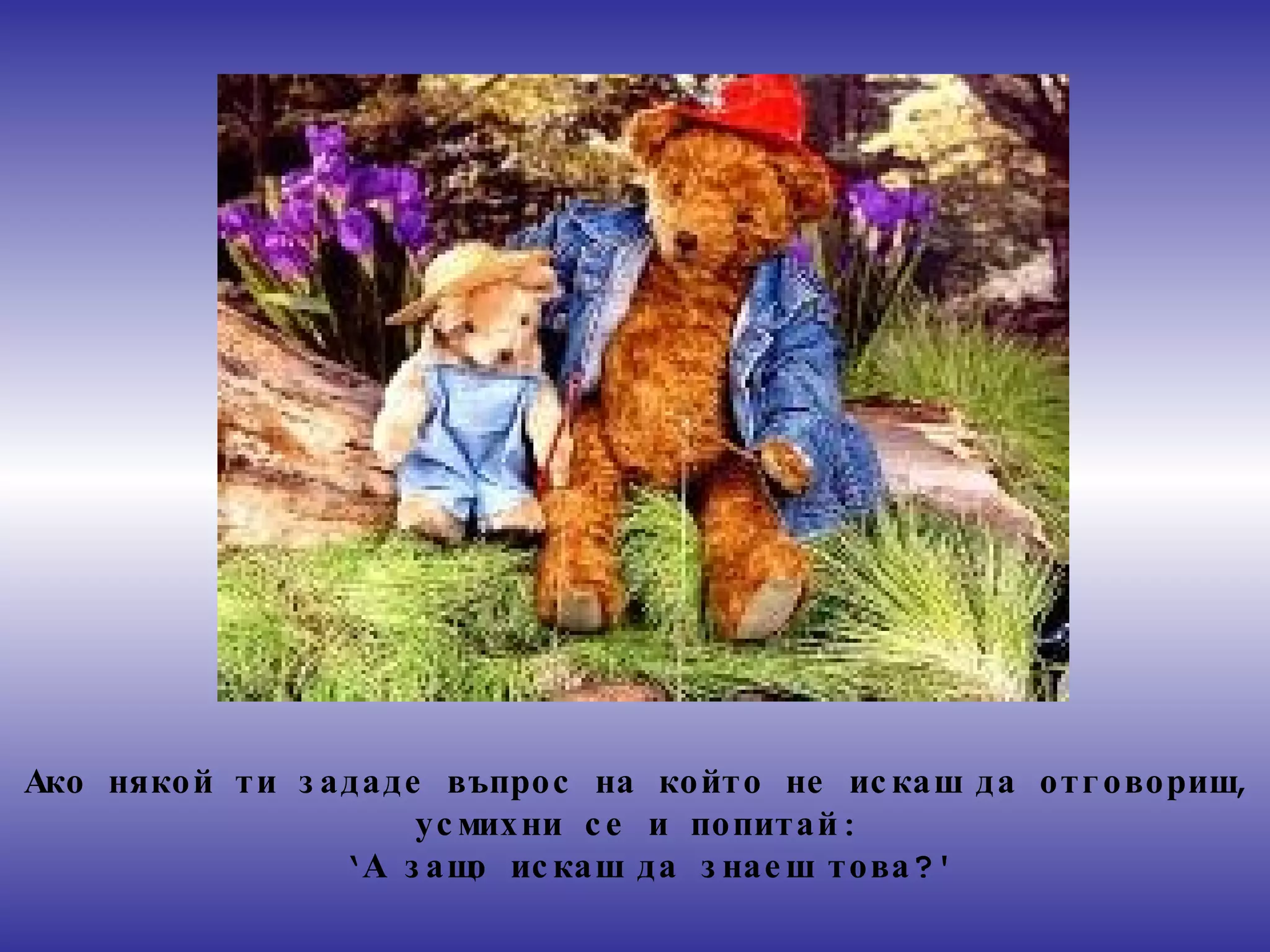Ако някой ти зададе въпрос на който не искаш да отговориш ,  усмихни се и попитай : ‘ А защо искаш да знаеш това ?' 