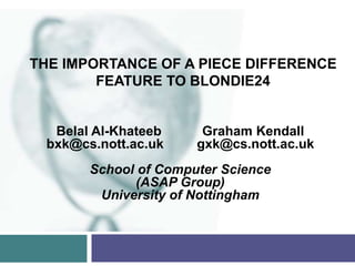 THE IMPORTANCE OF A PIECE DIFFERENCE
        FEATURE TO BLONDIE24


  Belal Al-Khateeb     Graham Kendall
 bxk@cs.nott.ac.uk    gxk@cs.nott.ac.uk
       School of Computer Science
             (ASAP Group)
        University of Nottingham
 