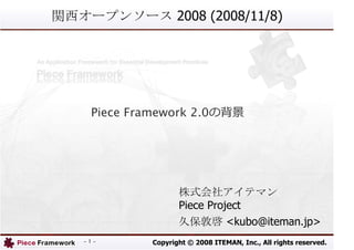 2008 (2008/11/8)




 Piece Framework 2.0




                 Piece Project
                               <kubo@iteman.jp>
-1-       Copyright © 2008 ITEMAN, Inc., All rights reserved.
 